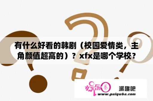 有什么好看的韩剧（校园爱情类，主角颜值超高的）？xfx是哪个学校？