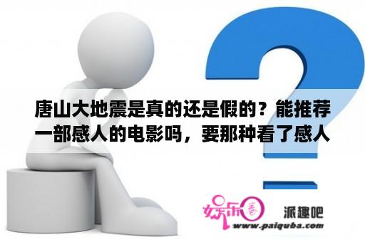 唐山大地震是真的还是假的？能推荐一部感人的电影吗，要那种看了感人到放声大哭的电影，越感人越好？