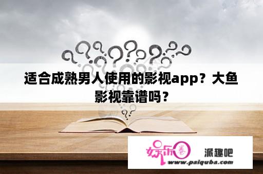 适合成熟男人使用的影视app？大鱼影视靠谱吗？