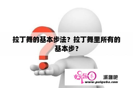 拉丁舞的基本步法？拉丁舞里所有的基本步？