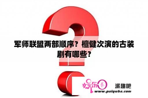 军师联盟两部顺序？檀健次演的古装剧有哪些？