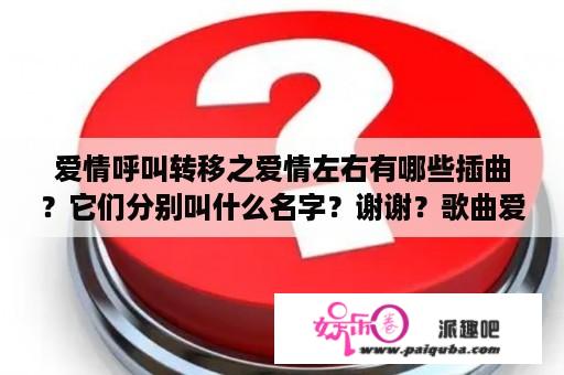 爱情呼叫转移之爱情左右有哪些插曲？它们分别叫什么名字？谢谢？歌曲爱情呼叫转移发布于哪一年？