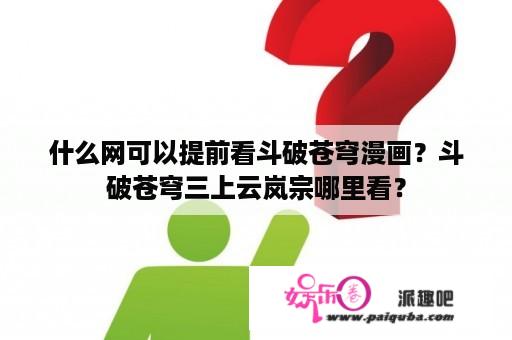 什么网可以提前看斗破苍穹漫画？斗破苍穹三上云岚宗哪里看？