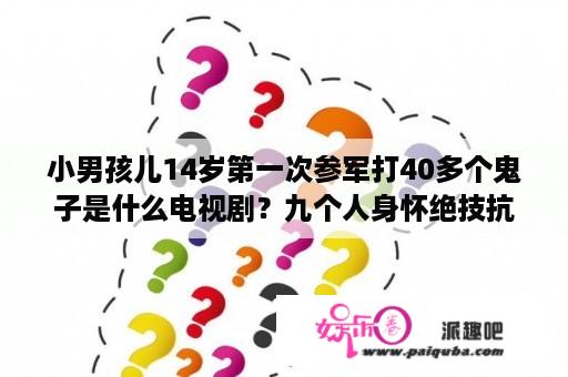 小男孩儿14岁第一次参军打40多个鬼子是什么电视剧？九个人身怀绝技抗日是什么电视剧？