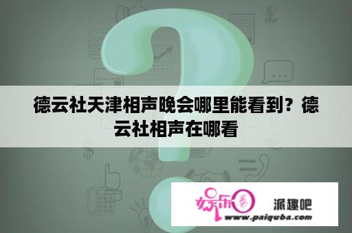 德云社天津相声晚会哪里能看到？德云社相声在哪看