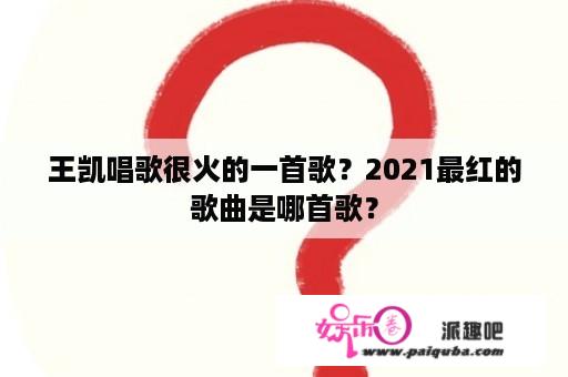 王凯唱歌很火的一首歌？2021最红的歌曲是哪首歌？