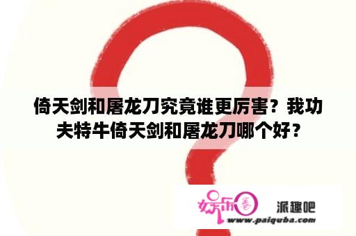 倚天剑和屠龙刀究竟谁更厉害？我功夫特牛倚天剑和屠龙刀哪个好？