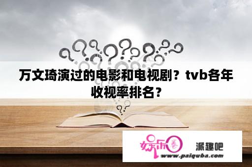 万文琦演过的电影和电视剧？tvb各年收视率排名？