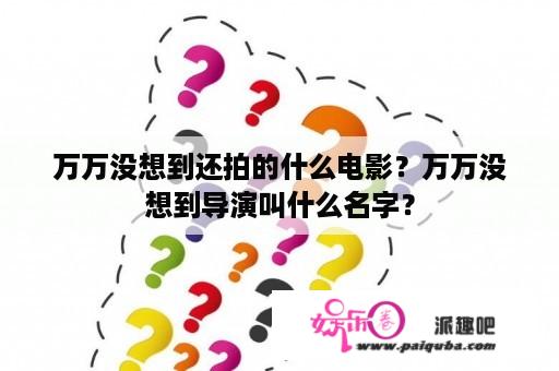 万万没想到还拍的什么电影？万万没想到导演叫什么名字？