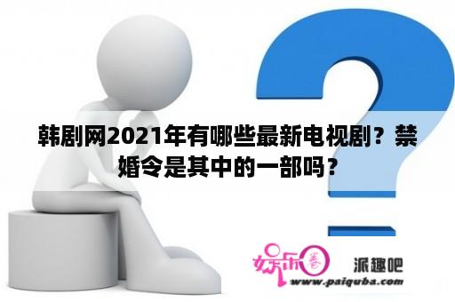 韩剧网2021年有哪些最新电视剧？禁婚令是其中的一部吗？