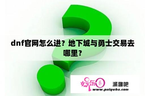 dnf官网怎么进？地下城与勇士交易去哪里？