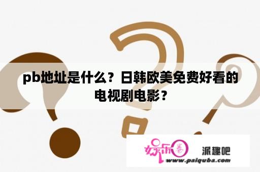 pb地址是什么？日韩欧美免费好看的电视剧电影？