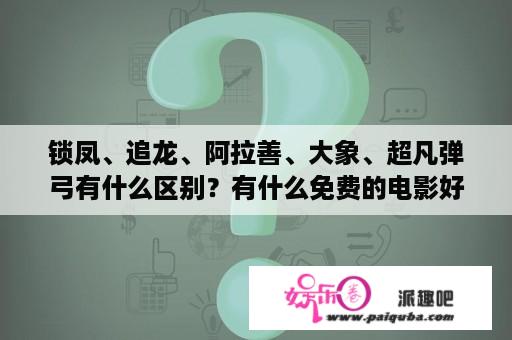 锁凤、追龙、阿拉善、大象、超凡弹弓有什么区别？有什么免费的电影好看的吗？