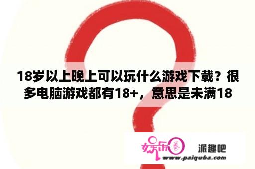 18岁以上晚上可以玩什么游戏下载？很多电脑游戏都有18+，意思是未满18岁不让玩吗？