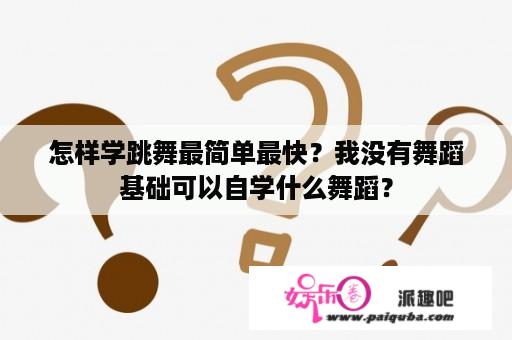 怎样学跳舞最简单最快？我没有舞蹈基础可以自学什么舞蹈？