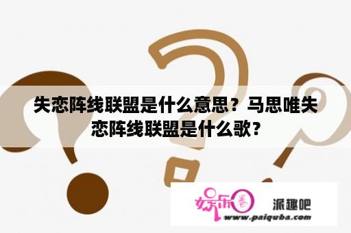 失恋阵线联盟是什么意思？马思唯失恋阵线联盟是什么歌？