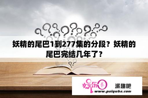 妖精的尾巴1到277集的分段？妖精的尾巴完结几年了？