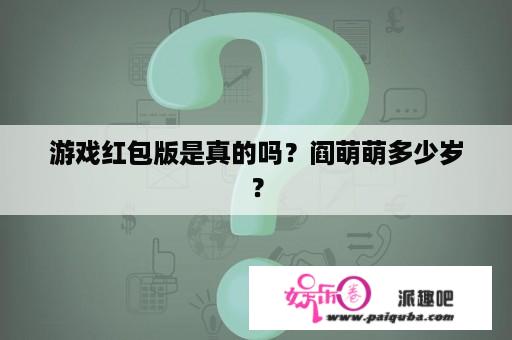 游戏红包版是真的吗？阎萌萌多少岁？