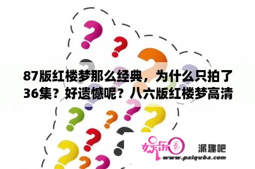 87版红楼梦那么经典，为什么只拍了36集？好遗憾呢？八六版红楼梦高清还原了吗？