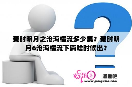 秦时明月之沧海横流多少集？秦时明月6沧海横流下篇啥时候出？