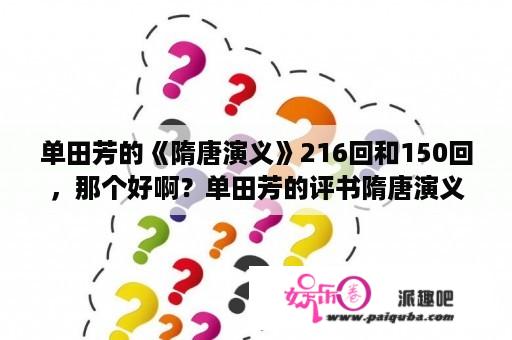 单田芳的《隋唐演义》216回和150回，那个好啊？单田芳的评书隋唐演义有三个版本有什么不同？哪个更好更全？