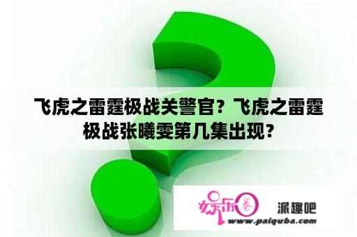 飞虎之雷霆极战关警官？飞虎之雷霆极战张曦雯第几集出现？