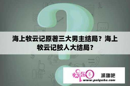 海上牧云记原著三大男主结局？海上牧云记鲛人大结局？