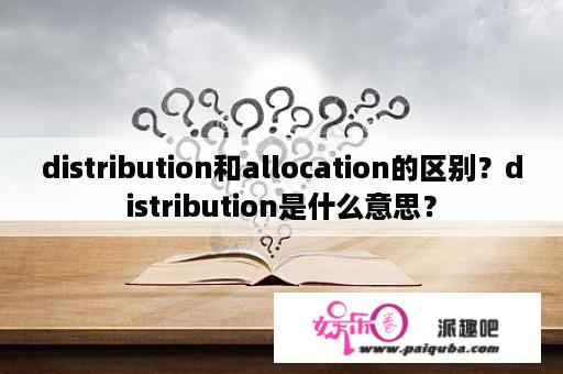 distribution和allocation的区别？distribution是什么意思？