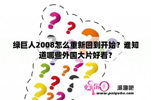 绿巨人2008怎么重新回到开始？谁知道哪些外国大片好看？