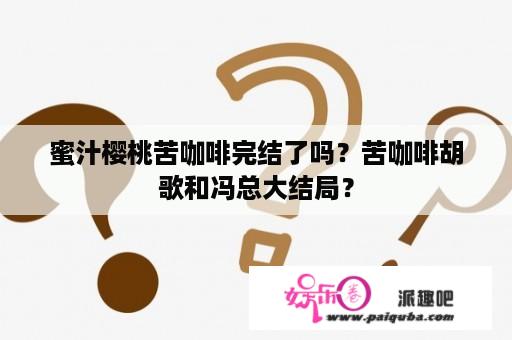 蜜汁樱桃苦咖啡完结了吗？苦咖啡胡歌和冯总大结局？