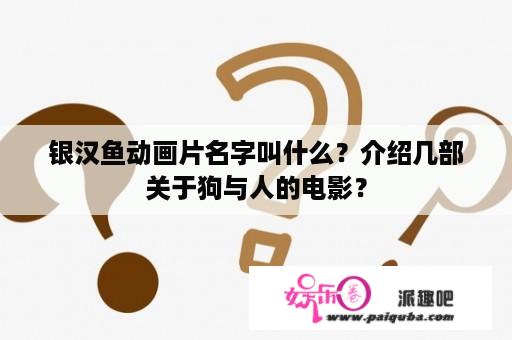 银汉鱼动画片名字叫什么？介绍几部关于狗与人的电影？