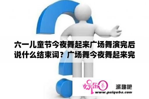 六一儿童节今夜舞起来广场舞演完后说什么结束词？广场舞今夜舞起来完整版