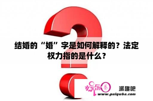 结婚的“婚”字是如何解释的？法定权力指的是什么？