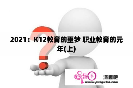 2021：K12教育的噩梦 职业教育的元年(上)