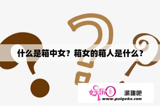 什么是箱中女？箱女的箱人是什么？