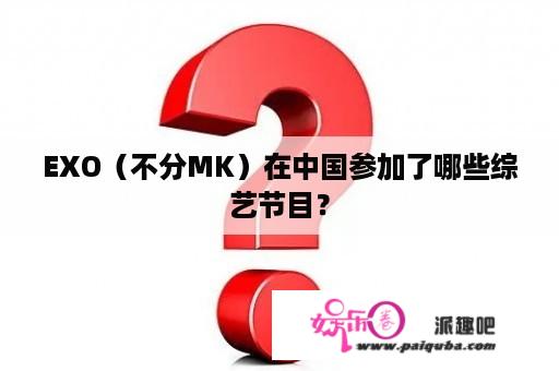 EXO（不分MK）在中国参加了哪些综艺节目？