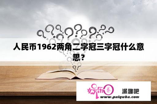 人民币1962两角二字冠三字冠什么意思？