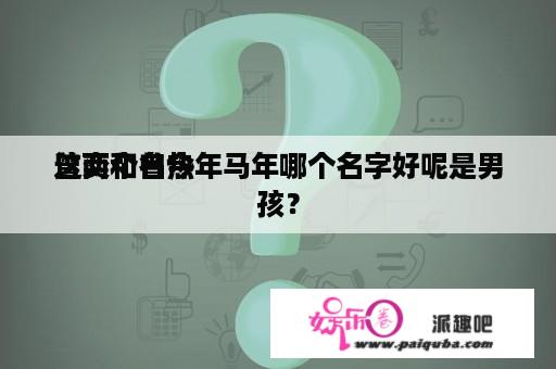 曾奕和曾热
这两个名今年马年哪个名字好呢是男孩？