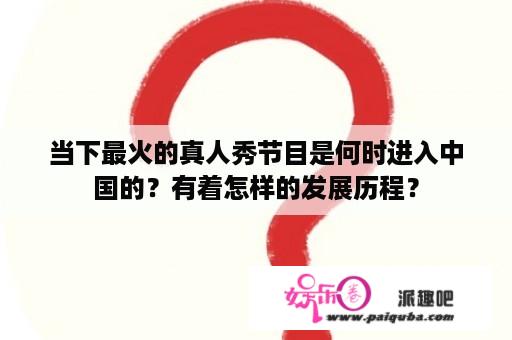 当下最火的真人秀节目是何时进入中国的？有着怎样的发展历程？