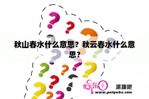 秋山春水什么意思？秋云春水什么意思？