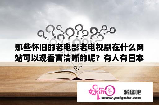 那些怀旧的老电影老电视剧在什么网站可以观看高清晰的呢？有人有日本资源吗百度云