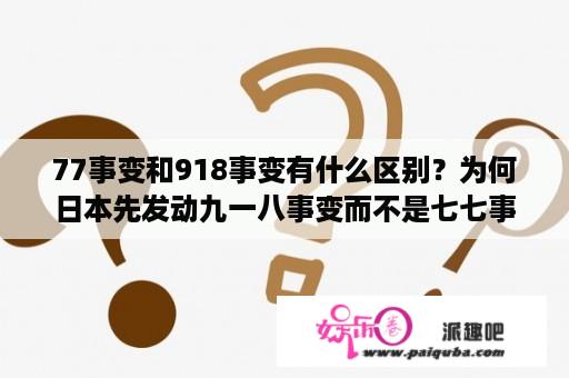 77事变和918事变有什么区别？为何日本先发动九一八事变而不是七七事变？