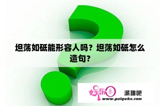 坦荡如砥能形容人吗？坦荡如砥怎么造句？