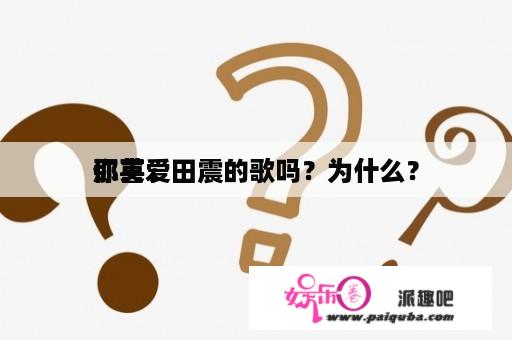 你喜爱
那英、田震的歌吗？为什么？