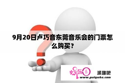 9月20日卢巧音东莞音乐会的门票怎么购买？