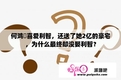 何鸿燊喜爱利智，还送了她2亿的豪宅，为什么最终却没娶利智？