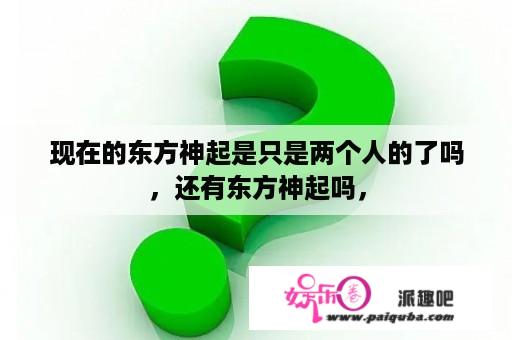 现在的东方神起是只是两个人的了吗，还有东方神起吗，