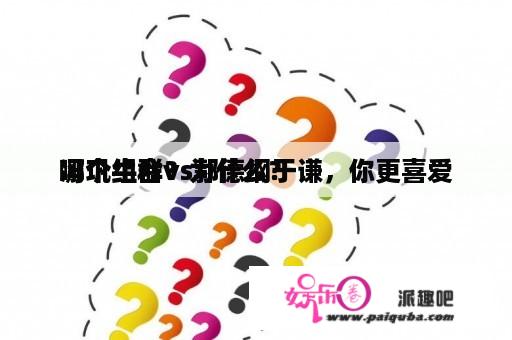 冯巩牛群vs郭德纲于谦，你更喜爱
哪个组合？为什么？