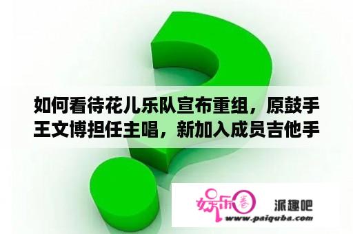 如何看待花儿乐队宣布重组，原鼓手王文博担任主唱，新加入成员吉他手朱利杰，原主唱大张伟不在组合？