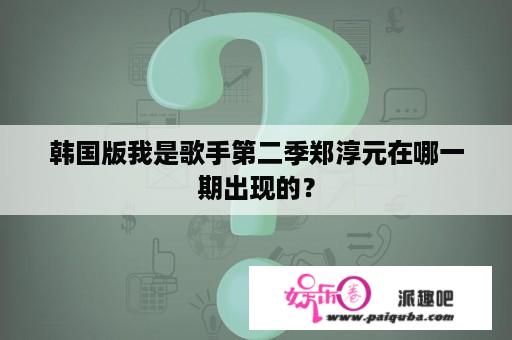 韩国版我是歌手第二季郑淳元在哪一期出现的？